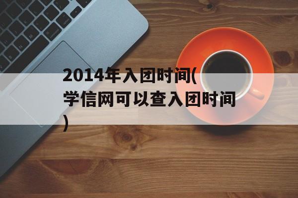 2014年入团时间(学信网可以查入团时间)-第1张图片-