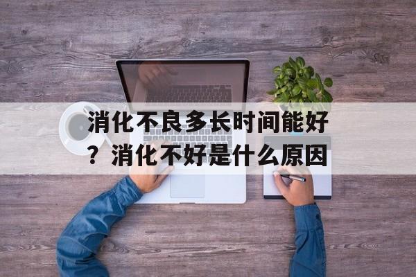 消化不良多长时间能好？消化不好是什么原因-第1张图片-