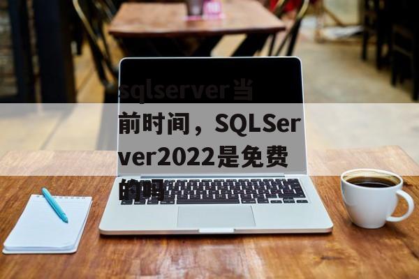 sqlserver当前时间，SQLServer2022是免费的吗-第1张图片-