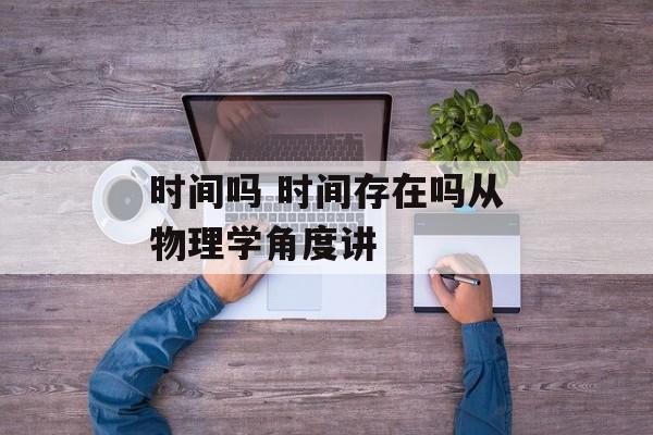 时间吗 时间存在吗从物理学角度讲-第1张图片-