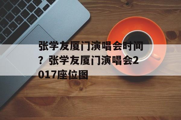 张学友厦门演唱会时间？张学友厦门演唱会2017座位图-第1张图片-