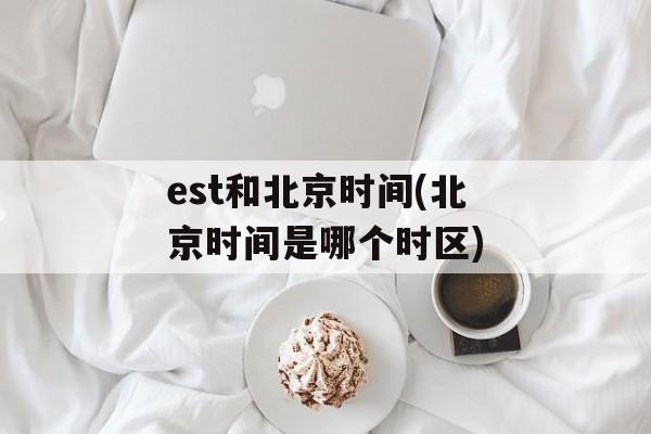 est和北京时间(北京时间是哪个时区)-第1张图片-