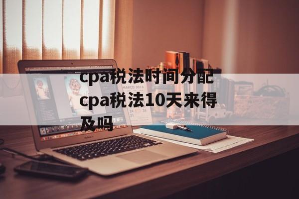cpa税法时间分配 cpa税法10天来得及吗-第1张图片-