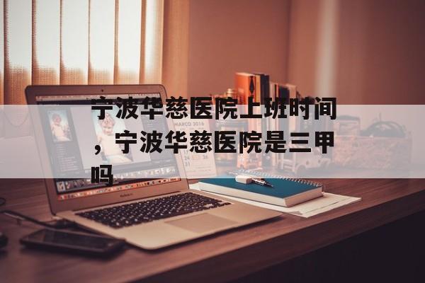 宁波华慈医院上班时间，宁波华慈医院是三甲吗-第1张图片-