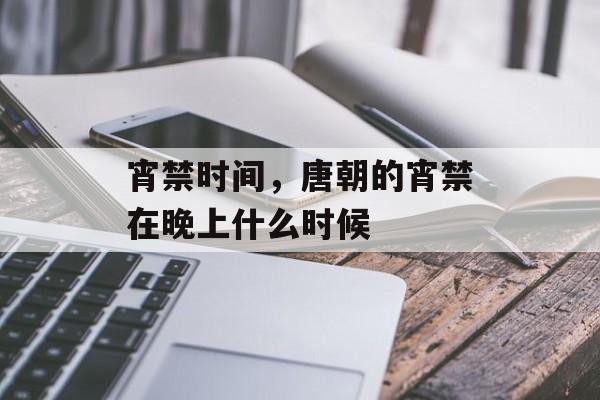 宵禁时间，唐朝的宵禁在晚上什么时候-第1张图片-