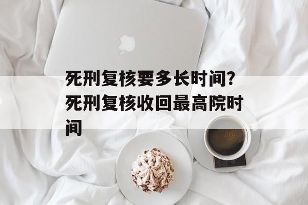 死刑复核要多长时间？死刑复核收回最高院时间-第1张图片-
