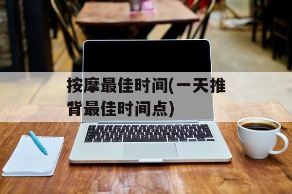 按摩最佳时间(一天推背最佳时间点)-第1张图片-