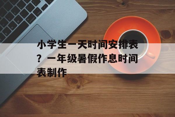 小学生一天时间安排表？一年级暑假作息时间表制作-第1张图片-