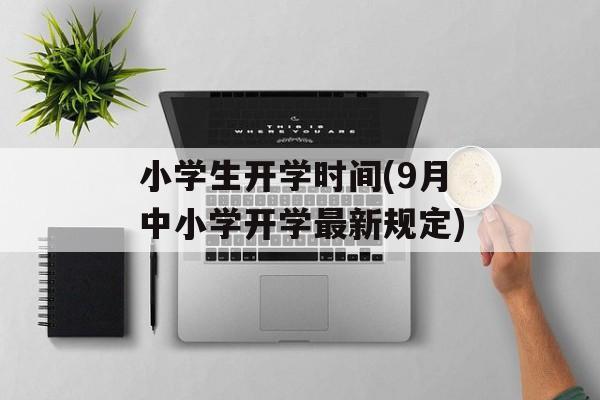 小学生开学时间(9月中小学开学最新规定)-第1张图片-