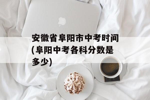 安徽省阜阳市中考时间(阜阳中考各科分数是多少)-第1张图片-