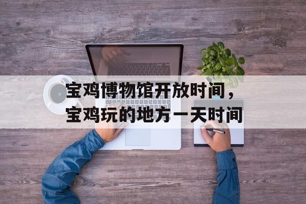 宝鸡博物馆开放时间，宝鸡玩的地方一天时间-第1张图片-