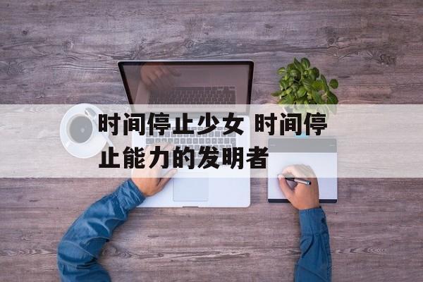 时间停止少女 时间停止能力的发明者-第1张图片-
