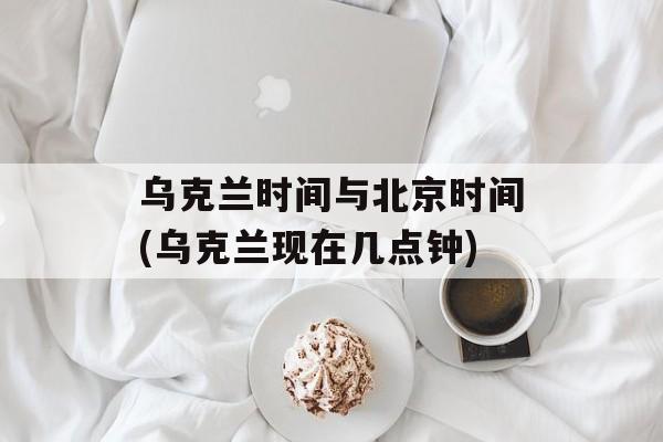 乌克兰时间与北京时间(乌克兰现在几点钟)-第1张图片-