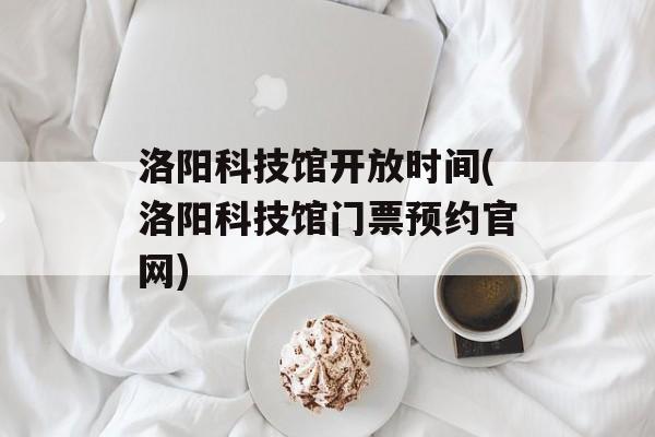 洛阳科技馆开放时间(洛阳科技馆门票预约官网)-第1张图片-