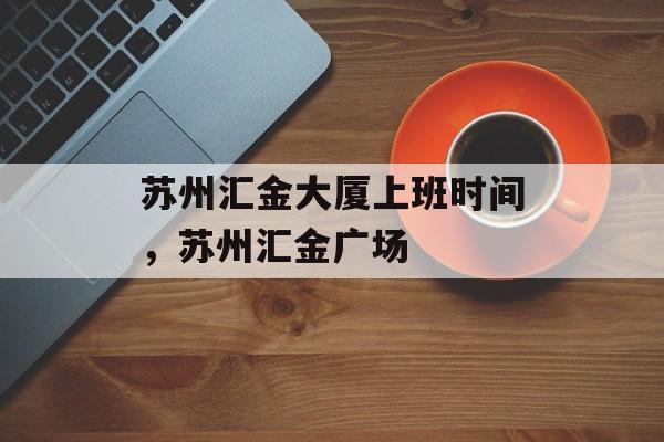 苏州汇金大厦上班时间，苏州汇金广场-第1张图片-