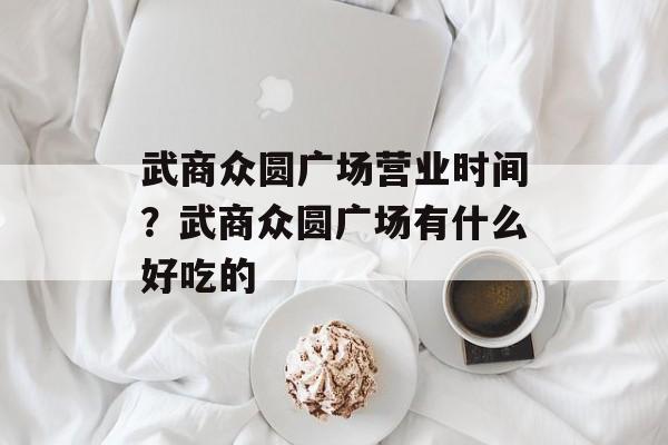 武商众圆广场营业时间？武商众圆广场有什么好吃的-第1张图片-