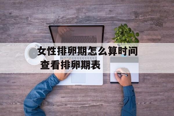 女性排卵期怎么算时间 查看排卵期表-第1张图片-