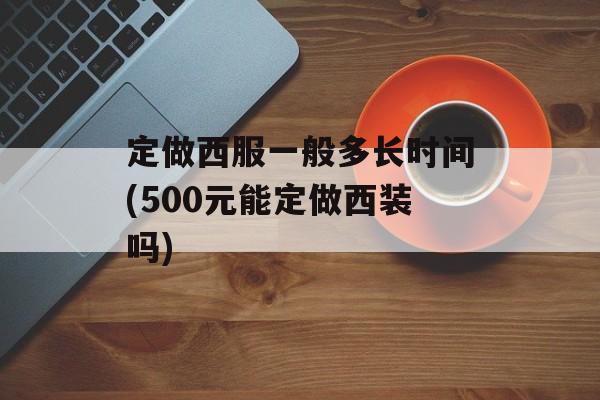 定做西服一般多长时间(500元能定做西装吗)-第1张图片-