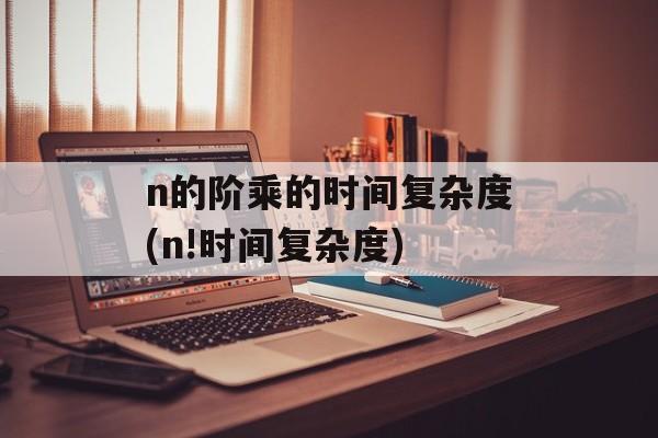 n的阶乘的时间复杂度(n!时间复杂度)-第1张图片-