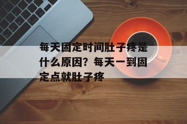 每天固定时间肚子疼是什么原因？每天一到固定点就肚子疼-第1张图片-