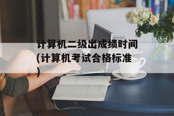 计算机二级出成绩时间(计算机考试合格标准)-第1张图片-