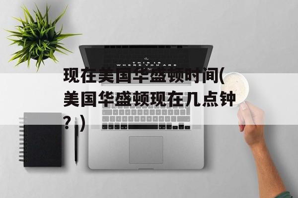 现在美国华盛顿时间(美国华盛顿现在几点钟？)-第1张图片-