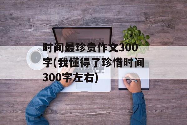 时间最珍贵作文300字(我懂得了珍惜时间300字左右)-第1张图片-