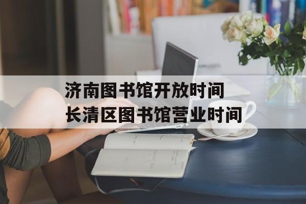 济南图书馆开放时间 长清区图书馆营业时间-第1张图片-