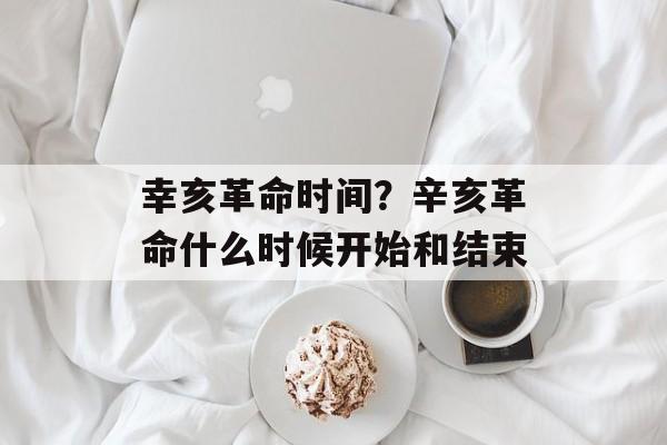 幸亥革命时间？辛亥革命什么时候开始和结束-第1张图片-