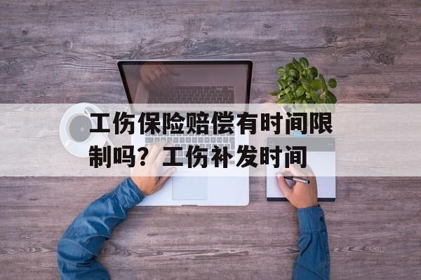 工伤保险赔偿有时间限制吗？工伤补发时间-第1张图片-