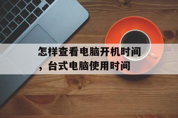 怎样查看电脑开机时间，台式电脑使用时间-第1张图片-