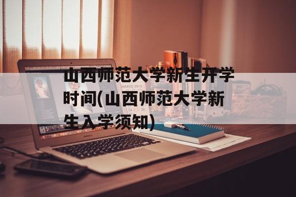 山西师范大学新生开学时间(山西师范大学新生入学须知)-第1张图片-