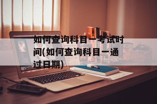 如何查询科目一考试时间(如何查询科目一通过日期)-第1张图片-