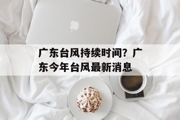广东台风持续时间？广东今年台风最新消息-第1张图片-
