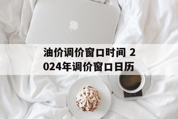 油价调价窗口时间 2024年调价窗口日历-第1张图片-
