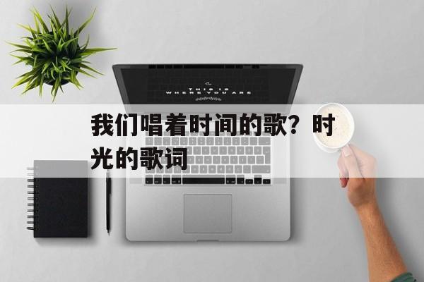 我们唱着时间的歌？时光的歌词-第1张图片-
