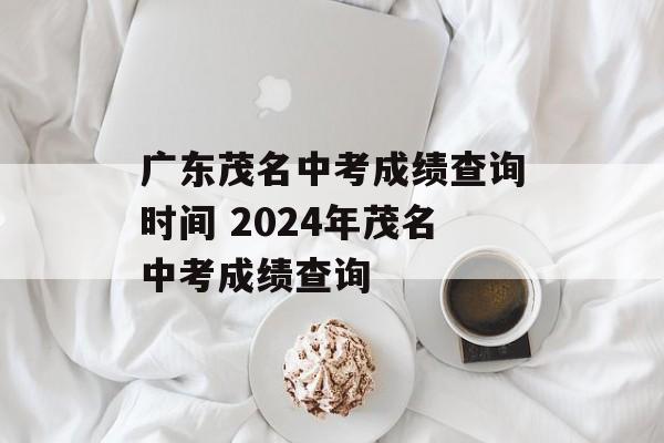 广东茂名中考成绩查询时间 2024年茂名中考成绩查询-第1张图片-
