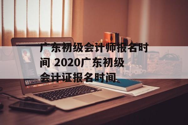 广东初级会计师报名时间 2020广东初级会计证报名时间-第1张图片-