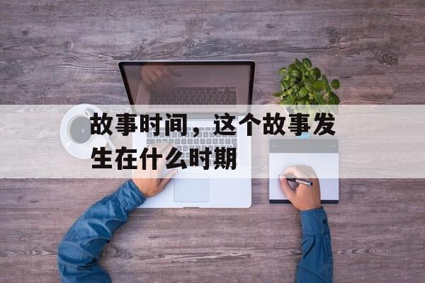 故事时间，这个故事发生在什么时期-第1张图片-