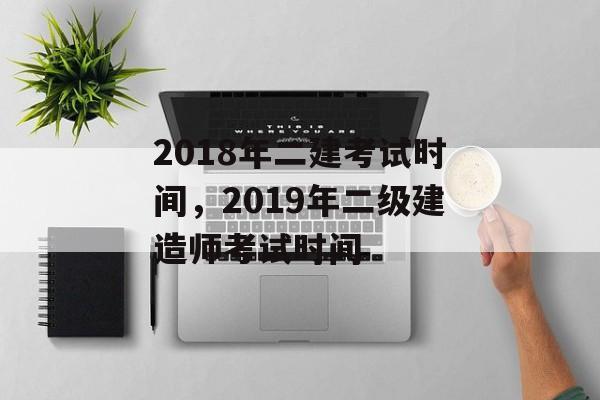 2018年二建考试时间，2019年二级建造师考试时间-第1张图片-