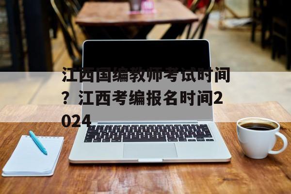 江西国编教师考试时间？江西考编报名时间2024-第1张图片-