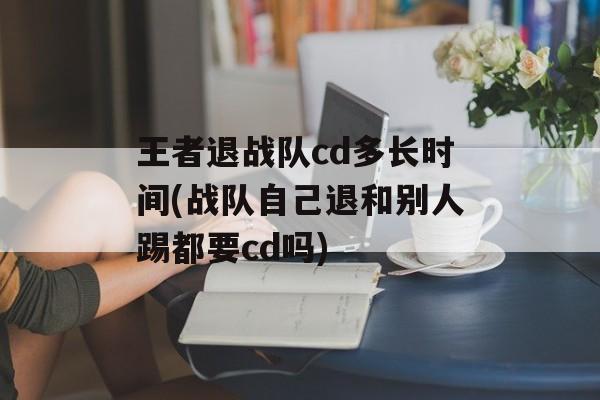 王者退战队cd多长时间(战队自己退和别人踢都要cd吗)-第1张图片-