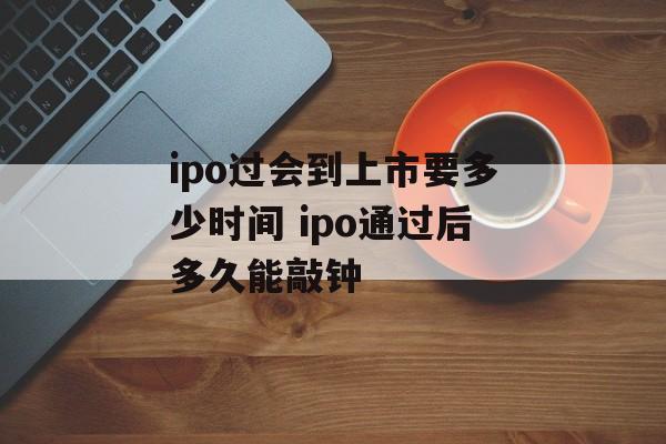 ipo过会到上市要多少时间 ipo通过后多久能敲钟-第1张图片-