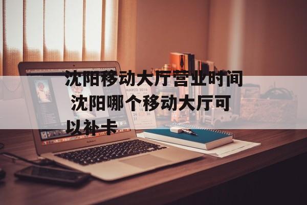 沈阳移动大厅营业时间 沈阳哪个移动大厅可以补卡-第1张图片-
