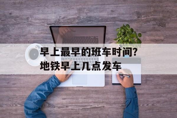 早上最早的班车时间？地铁早上几点发车-第1张图片-