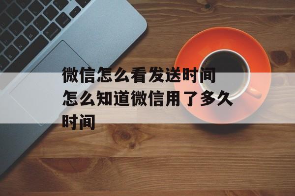 微信怎么看发送时间 怎么知道微信用了多久时间-第1张图片-