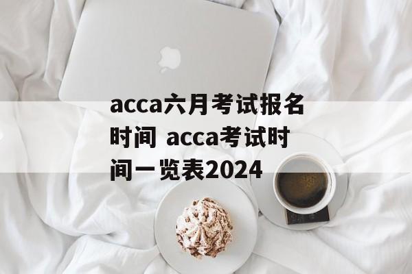 acca六月考试报名时间 acca考试时间一览表2024-第1张图片-