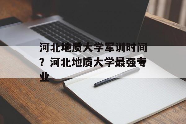 河北地质大学军训时间？河北地质大学最强专业-第1张图片-