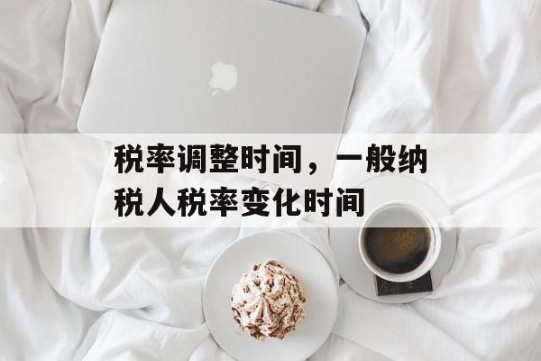 税率调整时间，一般纳税人税率变化时间-第1张图片-