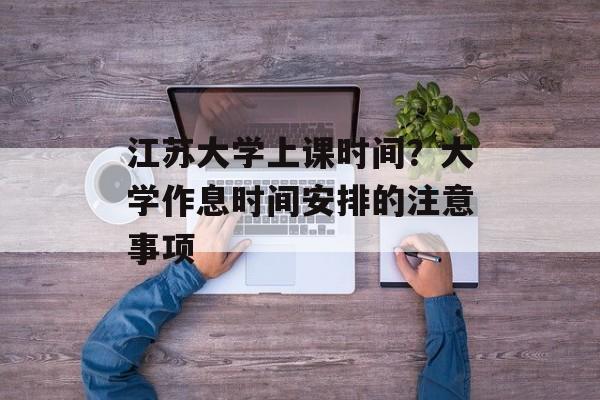 江苏大学上课时间？大学作息时间安排的注意事项-第1张图片-